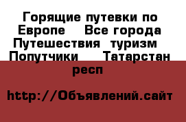 Горящие путевки по Европе! - Все города Путешествия, туризм » Попутчики   . Татарстан респ.